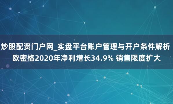 炒股配资门户网_实盘平台账户管理与开户条件解析 欧密格2020年净利增长34.9% 销售限度扩大