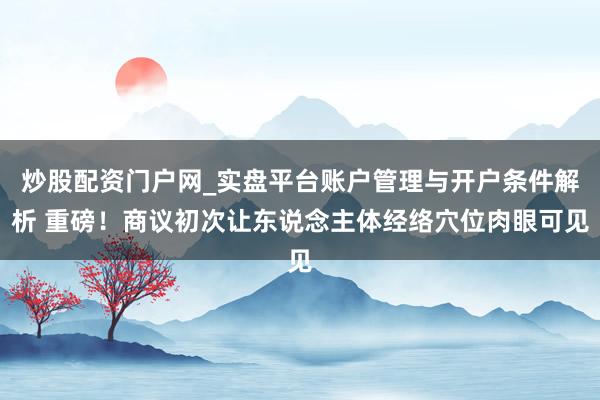 炒股配资门户网_实盘平台账户管理与开户条件解析 重磅！商议初次让东说念主体经络穴位肉眼可见