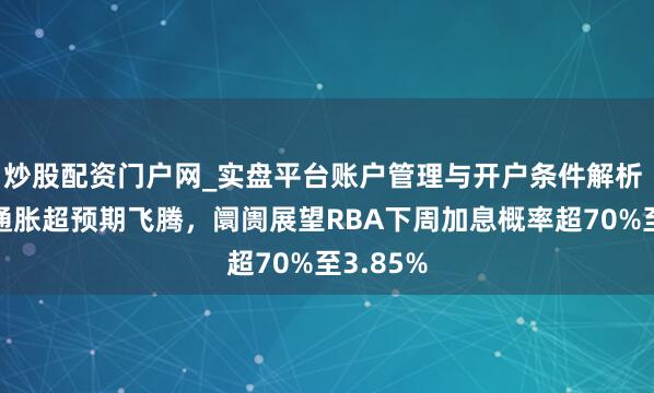 炒股配资门户网_实盘平台账户管理与开户条件解析 澳元因通胀超预期飞腾，阛阓展望RBA下周加息概率超70%至3.85%