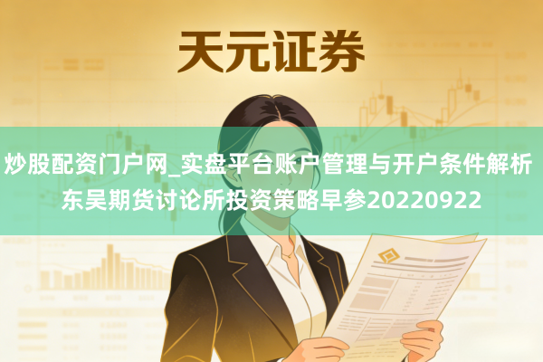 炒股配资门户网_实盘平台账户管理与开户条件解析 东吴期货讨论所投资策略早参20220922
