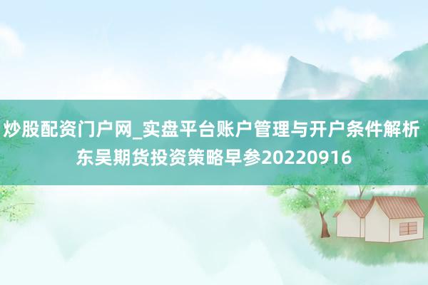 炒股配资门户网_实盘平台账户管理与开户条件解析 东吴期货投资策略早参20220916