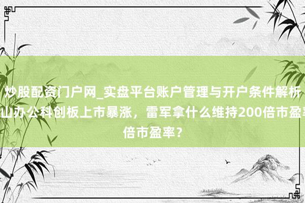 炒股配资门户网_实盘平台账户管理与开户条件解析 金山办公科创板上市暴涨，雷军拿什么维持200倍市盈率？