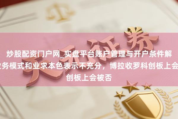 炒股配资门户网_实盘平台账户管理与开户条件解析 业务模式和业求本色表示不充分，博拉收罗科创板上会被否