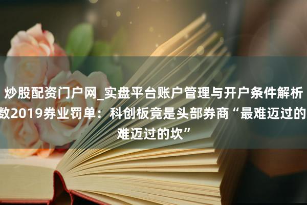 炒股配资门户网_实盘平台账户管理与开户条件解析 细数2019券业罚单：科创板竟是头部券商“最难迈过的坎”