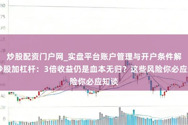 炒股配资门户网_实盘平台账户管理与开户条件解析 炒股加杠杆：3倍收益仍是血本无归？这些风险你必应知谈