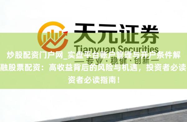 炒股配资门户网_实盘平台账户管理与开户条件解析 金融股票配资：高收益背后的风险与机遇，投资者必读指南！