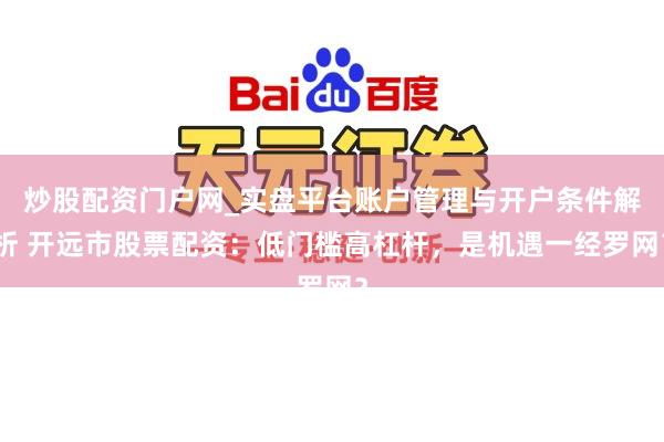炒股配资门户网_实盘平台账户管理与开户条件解析 开远市股票配资：低门槛高杠杆，是机遇一经罗网？