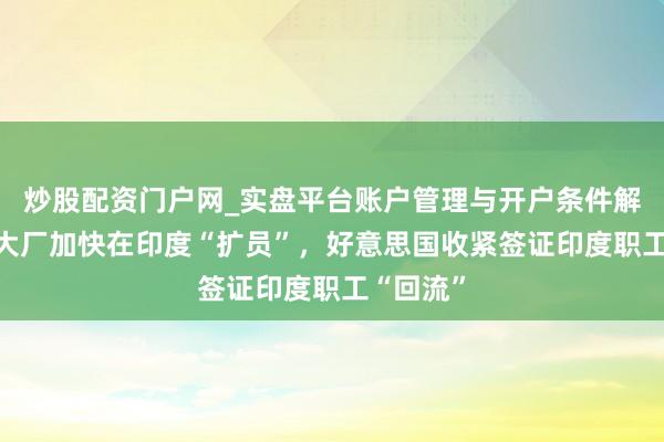 炒股配资门户网_实盘平台账户管理与开户条件解析 硅谷大厂加快在印度“扩员”，好意思国收紧签证印度职工“回流”