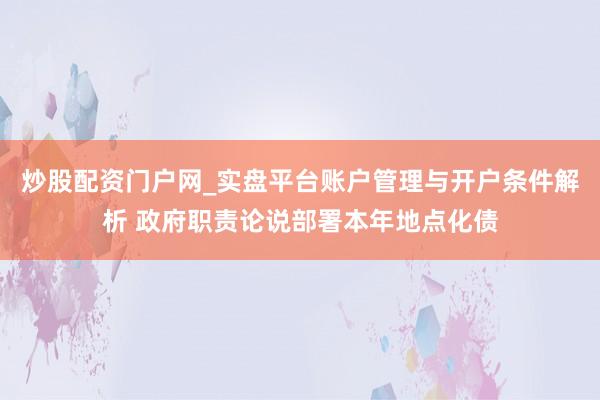 炒股配资门户网_实盘平台账户管理与开户条件解析 政府职责论说部署本年地点化债