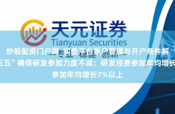 炒股配资门户网_实盘平台账户管理与开户条件解析 “十五五”确保研发参加力度不减：研发经费参加年均增长7%以上