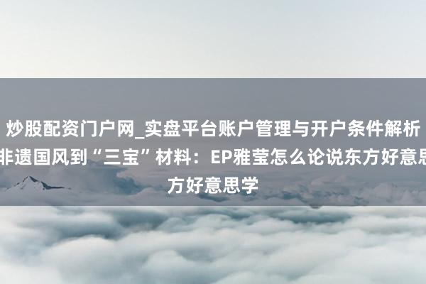 炒股配资门户网_实盘平台账户管理与开户条件解析 从非遗国风到“三宝”材料：EP雅莹怎么论说东方好意思学