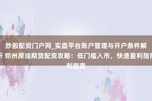 炒股配资门户网_实盘平台账户管理与开户条件解析 郑州原油期货配资攻略：低门槛入市，快速盈利指南