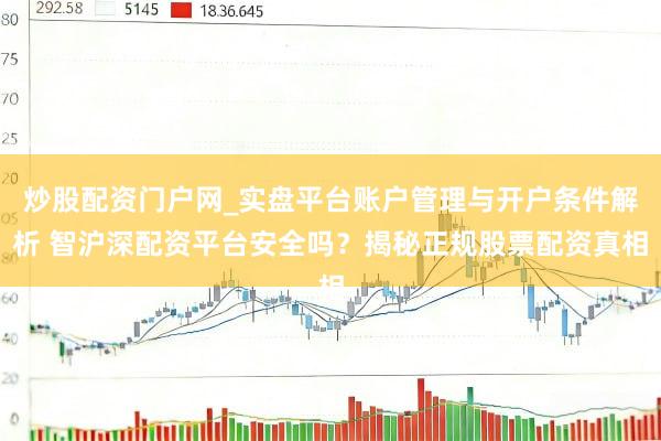 炒股配资门户网_实盘平台账户管理与开户条件解析 智沪深配资平台安全吗？揭秘正规股票配资真相