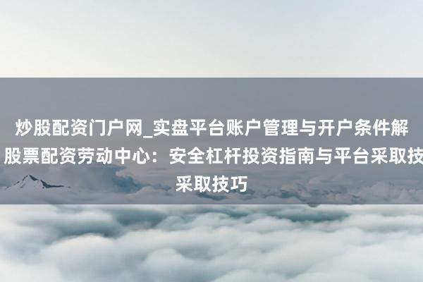 炒股配资门户网_实盘平台账户管理与开户条件解析 股票配资劳动中心:安全杠杆投资指南与平台采取技巧