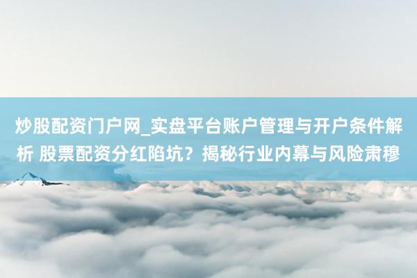 炒股配资门户网_实盘平台账户管理与开户条件解析 股票配资分红陷坑?揭秘行业内幕与风险肃穆