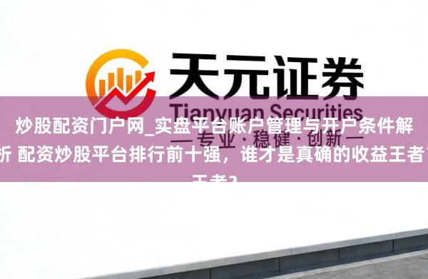 炒股配资门户网_实盘平台账户管理与开户条件解析 配资炒股平台排行前十强，谁才是真确的收益王者？