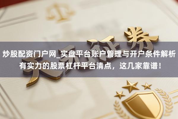 炒股配资门户网_实盘平台账户管理与开户条件解析 有实力的股票杠杆平台清点，这几家靠谱！