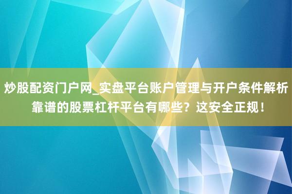 炒股配资门户网_实盘平台账户管理与开户条件解析 靠谱的股票杠杆平台有哪些？这安全正规！