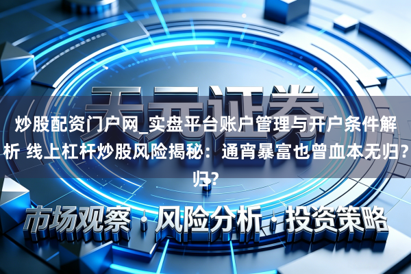 炒股配资门户网_实盘平台账户管理与开户条件解析 线上杠杆炒股风险揭秘：通宵暴富也曾血本无归？