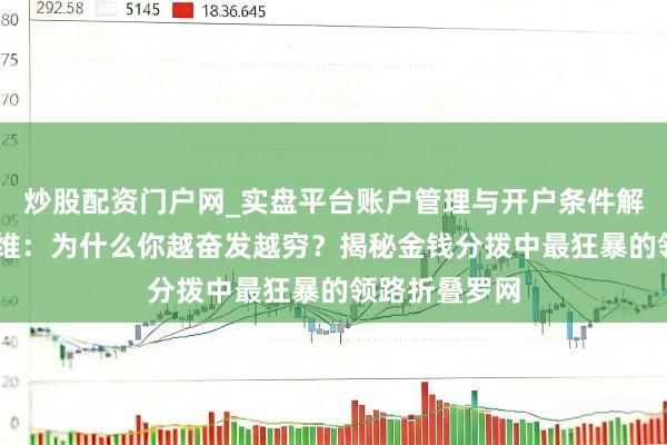 炒股配资门户网_实盘平台账户管理与开户条件解析 强人念念维：为什么你越奋发越穷？揭秘金钱分拨中最狂暴的领路折叠罗网