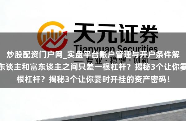 炒股配资门户网_实盘平台账户管理与开户条件解析 英雄念念维：穷东谈主和富东谈主之间只差一根杠杆？揭秘3个让你霎时开挂的资产密码！