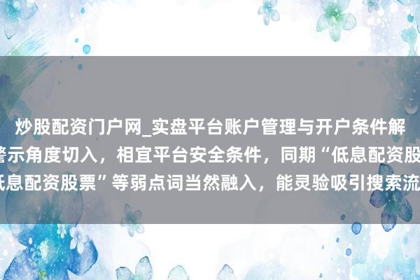 炒股配资门户网_实盘平台账户管理与开户条件解析 （注：标题以风险警示角度切入，相宜平台安全条件，同期“低息配资股票”等弱点词当然融入，能灵验吸引搜索流量并利于收录。）