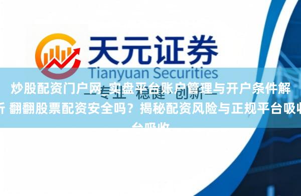 炒股配资门户网_实盘平台账户管理与开户条件解析 翻翻股票配资安全吗？揭秘配资风险与正规平台吸收