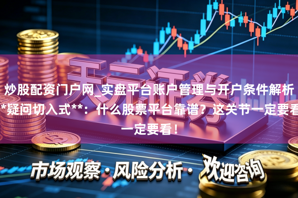 炒股配资门户网_实盘平台账户管理与开户条件解析 **疑问切入式**：什么股票平台靠谱？这关节一定要看！