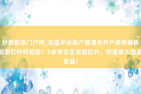 炒股配资门户网_实盘平台账户管理与开户条件解析 股票杠杆何如加？3步学会正当加杠杆，快速放大收益！
