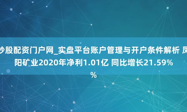 炒股配资门户网_实盘平台账户管理与开户条件解析 凤阳矿业2020年净利1.01亿 同比增长21.59%