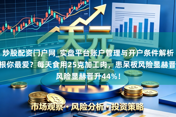 炒股配资门户网_实盘平台账户管理与开户条件解析 香肠培根你最爱？每天食用25克加工肉，患呆板风险显赫晋升44%！