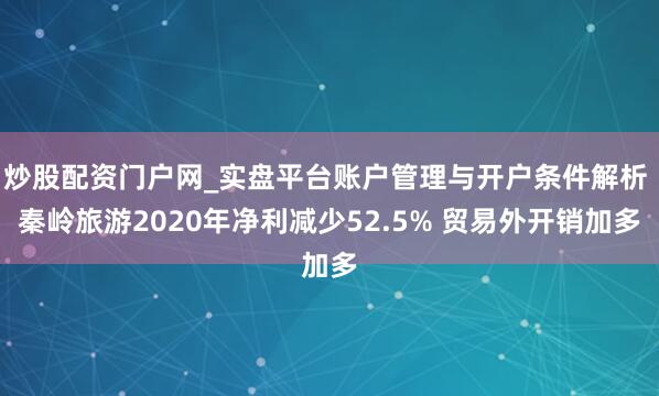 炒股配资门户网_实盘平台账户管理与开户条件解析 秦岭旅游2020年净利减少52.5% 贸易外开销加多