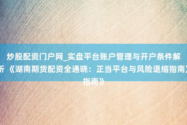 炒股配资门户网_实盘平台账户管理与开户条件解析 《湖南期货配资全通晓：正当平台与风险退缩指南》