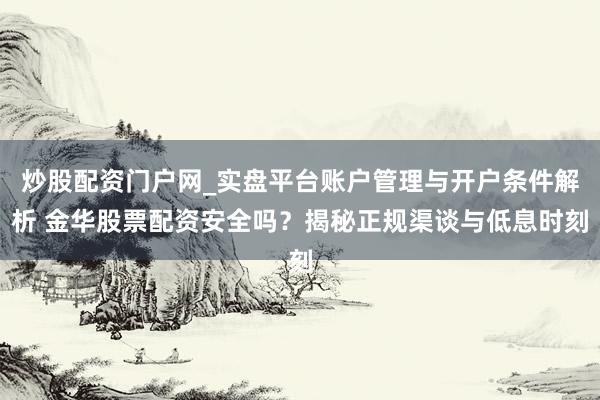 炒股配资门户网_实盘平台账户管理与开户条件解析 金华股票配资安全吗？揭秘正规渠谈与低息时刻