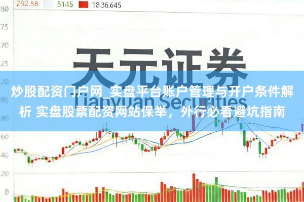 炒股配资门户网_实盘平台账户管理与开户条件解析 实盘股票配资网站保举，外行必看避坑指南