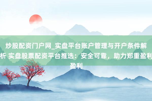 炒股配资门户网_实盘平台账户管理与开户条件解析 实盘股票配资平台推选：安全可靠，助力郑重盈利