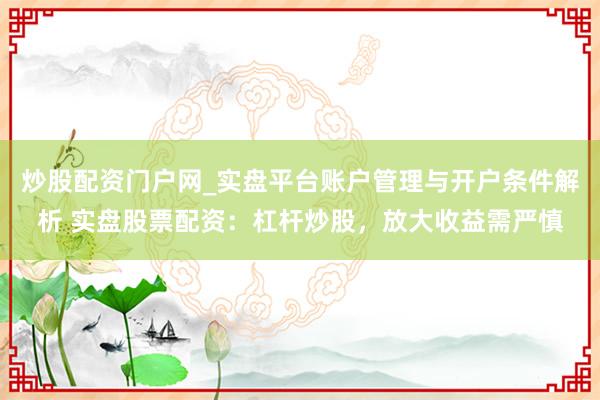 炒股配资门户网_实盘平台账户管理与开户条件解析 实盘股票配资：杠杆炒股，放大收益需严慎