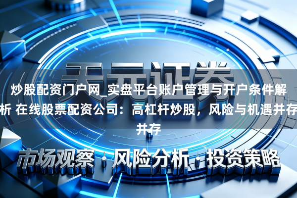 炒股配资门户网_实盘平台账户管理与开户条件解析 在线股票配资公司：高杠杆炒股，风险与机遇并存