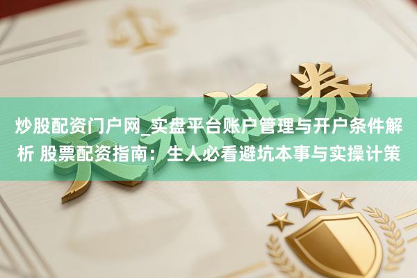 炒股配资门户网_实盘平台账户管理与开户条件解析 股票配资指南：生人必看避坑本事与实操计策