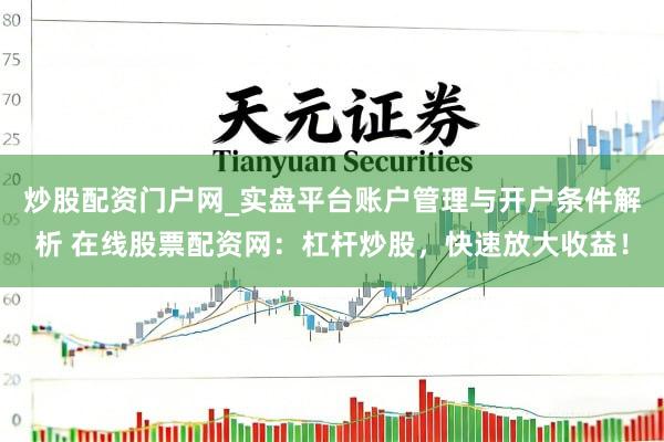 炒股配资门户网_实盘平台账户管理与开户条件解析 在线股票配资网：杠杆炒股，快速放大收益！