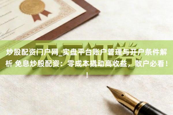 炒股配资门户网_实盘平台账户管理与开户条件解析 免息炒股配资：零成本撬动高收益，散户必看！
