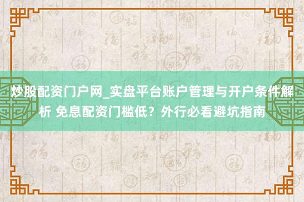 炒股配资门户网_实盘平台账户管理与开户条件解析 免息配资门槛低？外行必看避坑指南