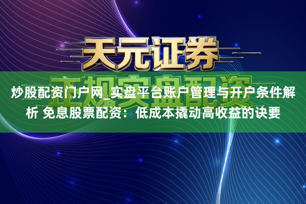 炒股配资门户网_实盘平台账户管理与开户条件解析 免息股票配资：低成本撬动高收益的诀要