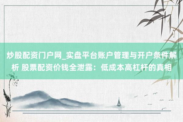 炒股配资门户网_实盘平台账户管理与开户条件解析 股票配资价钱全泄露：低成本高杠杆的真相