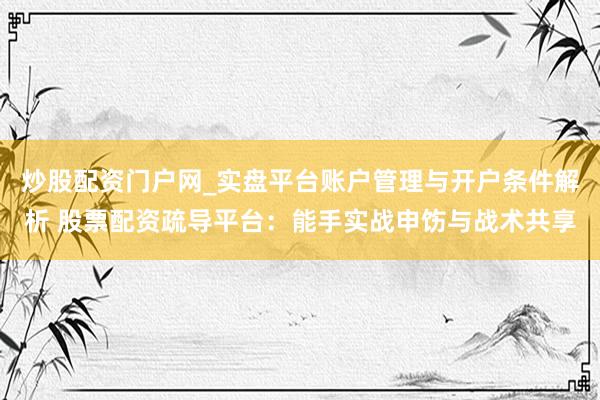 炒股配资门户网_实盘平台账户管理与开户条件解析 股票配资疏导平台：能手实战申饬与战术共享