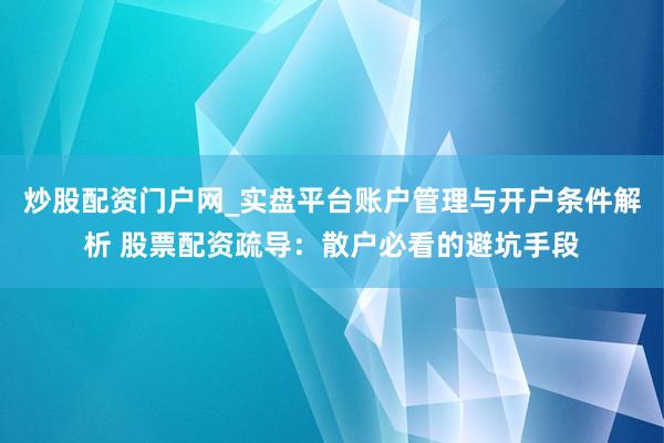 炒股配资门户网_实盘平台账户管理与开户条件解析 股票配资疏导：散户必看的避坑手段